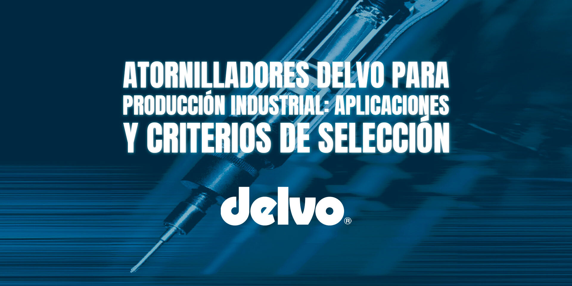 Atornilladores DELVO para producción industrial: aplicaciones y criterios de selección